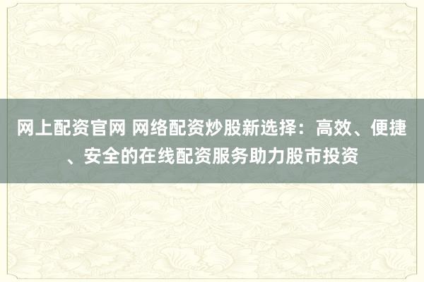 网上配资官网 网络配资炒股新选择：高效、便捷、安全的在线配资服务助力股市投资