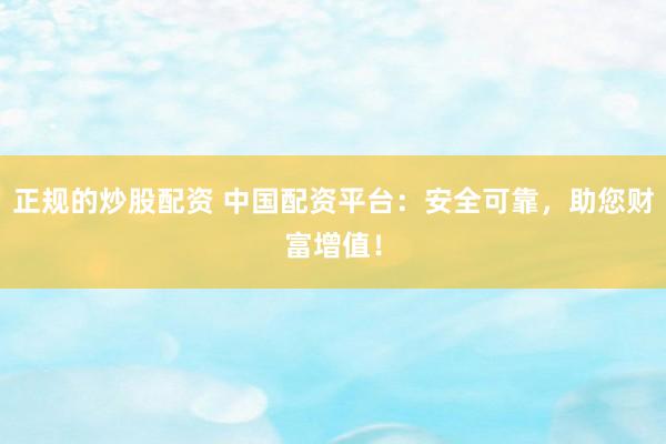 正规的炒股配资 中国配资平台：安全可靠，助您财富增值！