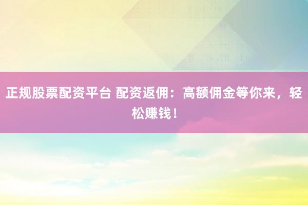 正规股票配资平台 配资返佣：高额佣金等你来，轻松赚钱！
