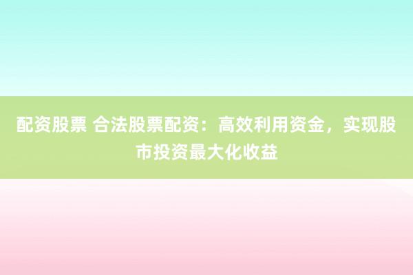 配资股票 合法股票配资：高效利用资金，实现股市投资最大化收益