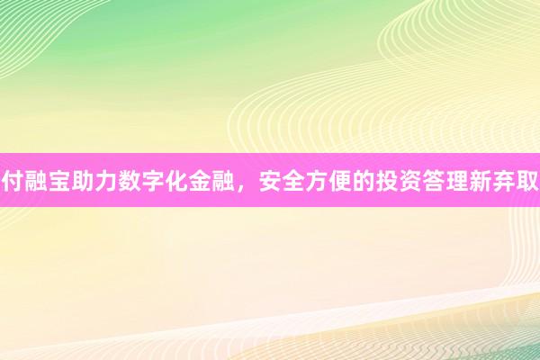 付融宝助力数字化金融，安全方便的投资答理新弃取