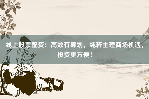 线上股票配资：高效有筹划，纯粹主理商场机遇，投资更方便！