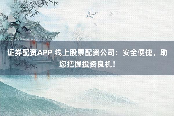 证券配资APP 线上股票配资公司：安全便捷，助您把握投资良机！