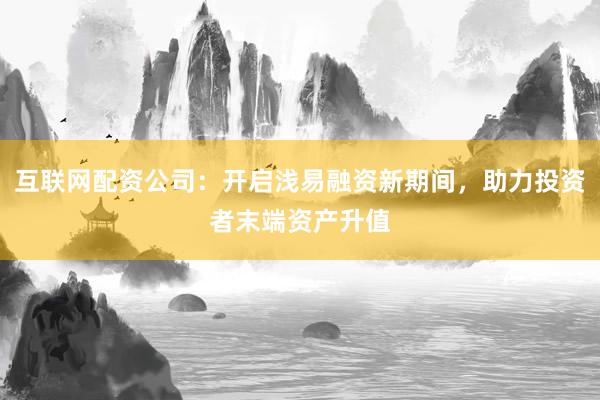 互联网配资公司：开启浅易融资新期间，助力投资者末端资产升值