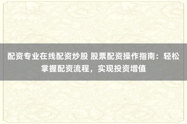 配资专业在线配资炒股 股票配资操作指南：轻松掌握配资流程，实现投资增值