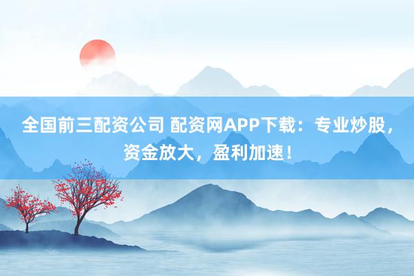 全国前三配资公司 配资网APP下载：专业炒股，资金放大，盈利加速！