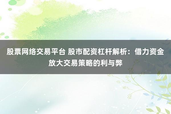 股票网络交易平台 股市配资杠杆解析：借力资金放大交易策略的利与弊