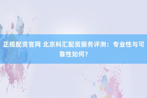 正规配资官网 北京科汇配资服务评测：专业性与可靠性如何？