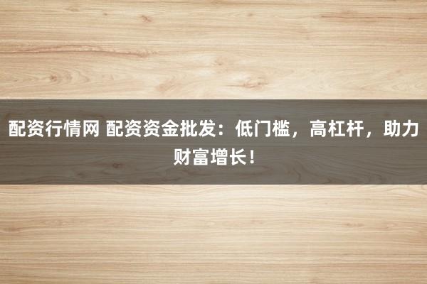 配资行情网 配资资金批发:低门槛,高杠杆,助力财富增长!