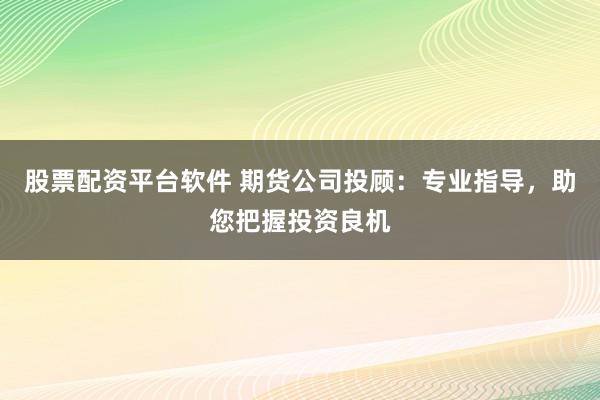 股票配资平台软件 期货公司投顾：专业指导，助您把握投资良机