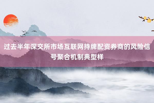 过去半年深交所市场互联网持牌配资券商的风险信号聚合机制典型样