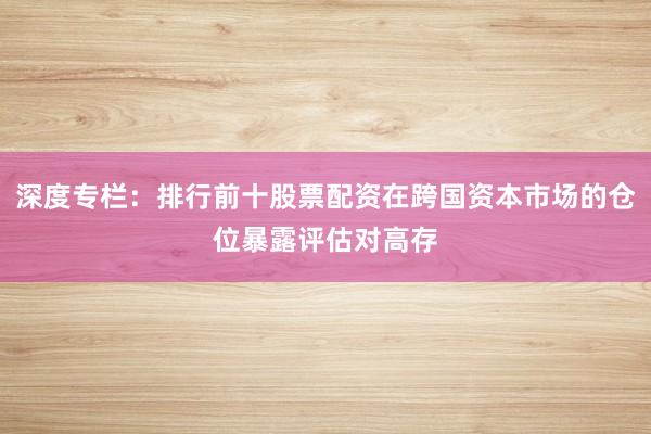深度专栏:排行前十股票配资在跨国资本市场的仓位暴露评估对高存