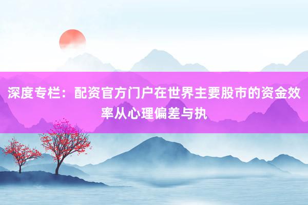 深度专栏：配资官方门户在世界主要股市的资金效率从心理偏差与执