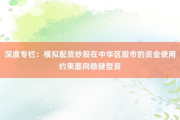 深度专栏：模拟配资炒股在中华区股市的资金使用约束面向稳健型资