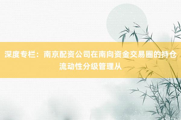 深度专栏：南京配资公司在南向资金交易圈的持仓流动性分级管理从