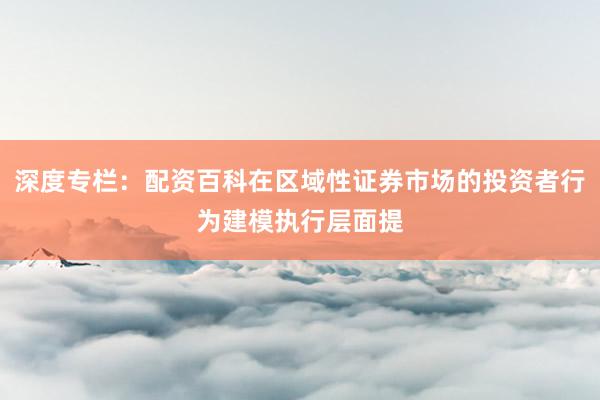 深度专栏:配资百科在区域性证券市场的投资者行为建模执行层面提