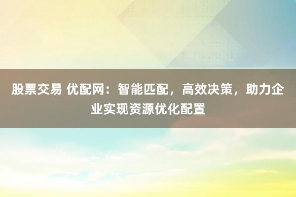 股票交易 优配网：智能匹配，高效决策，助力企业实现资源优化配置