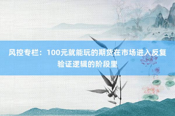 风控专栏:100元就能玩的期货在市场进入反复验证逻辑的阶段里
