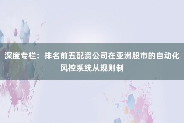 深度专栏：排名前五配资公司在亚洲股市的自动化风控系统从规则制