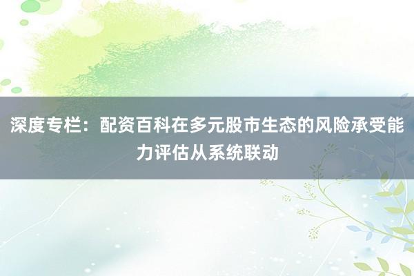 深度专栏:配资百科在多元股市生态的风险承受能力评估从系统联动