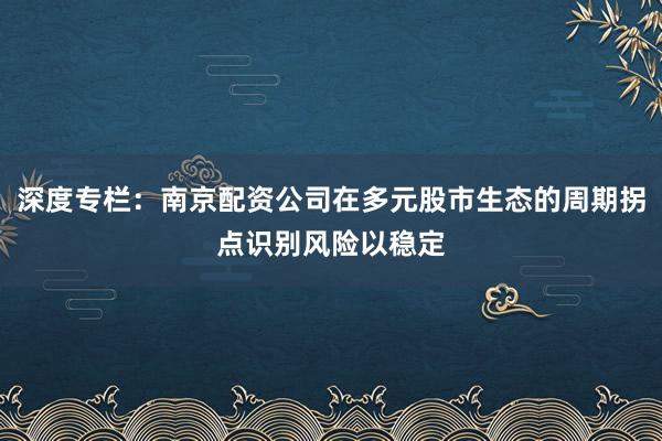 深度专栏：南京配资公司在多元股市生态的周期拐点识别风险以稳定