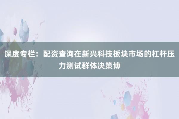 深度专栏：配资查询在新兴科技板块市场的杠杆压力测试群体决策博