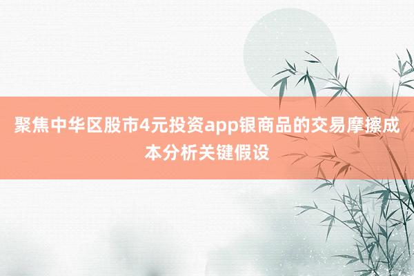 聚焦中华区股市4元投资app银商品的交易摩擦成本分析关键假设