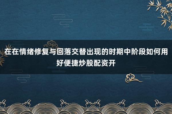 在在情绪修复与回落交替出现的时期中阶段如何用好便捷炒股配资开