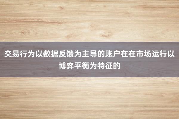 交易行为以数据反馈为主导的账户在在市场运行以博弈平衡为特征的