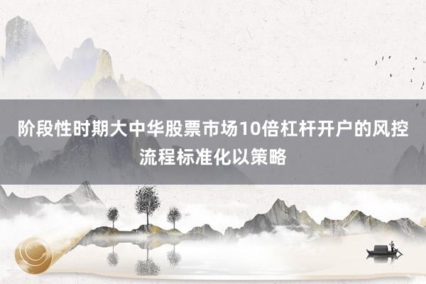 阶段性时期大中华股票市场10倍杠杆开户的风控流程标准化以策略