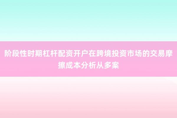 阶段性时期杠杆配资开户在跨境投资市场的交易摩擦成本分析从多案