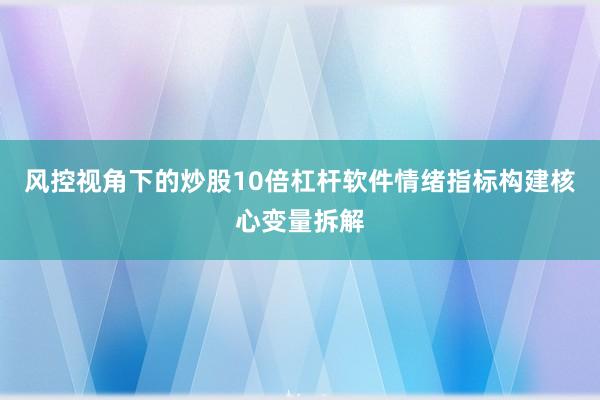 风控视角下的炒股10倍杠杆软件情绪指标构建核心变量拆解