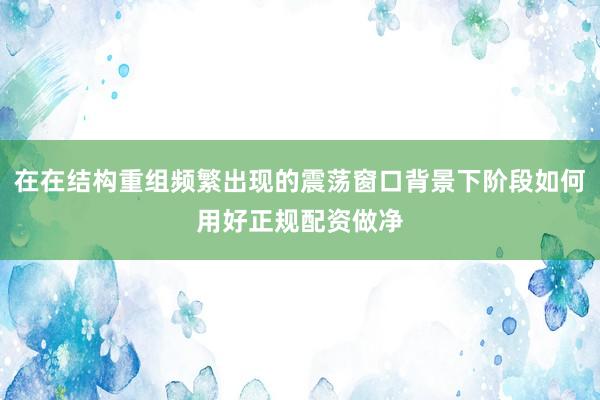 在在结构重组频繁出现的震荡窗口背景下阶段如何用好正规配资做净