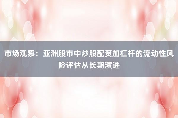 市场观察：亚洲股市中炒股配资加杠杆的流动性风险评估从长期演进
