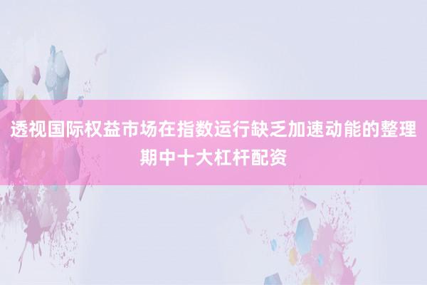 透视国际权益市场在指数运行缺乏加速动能的整理期中十大杠杆配资
