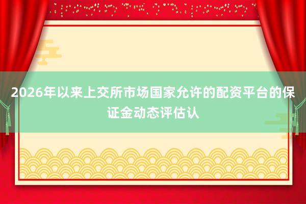 2026年以来上交所市场国家允许的配资平台的保证金动态评估认