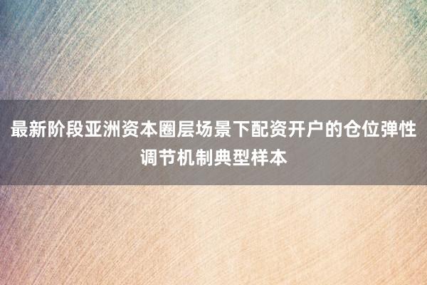 最新阶段亚洲资本圈层场景下配资开户的仓位弹性调节机制典型样本