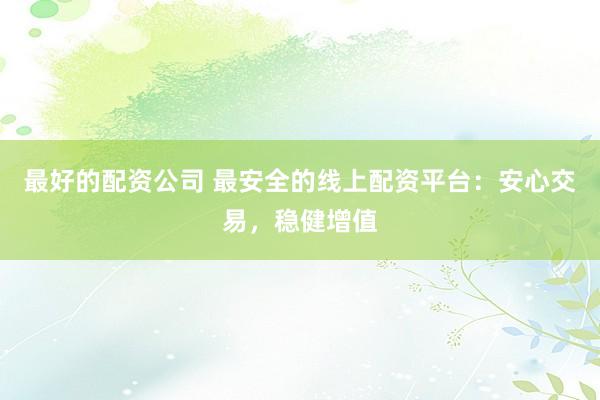 最好的配资公司 最安全的线上配资平台：安心交易，稳健增值