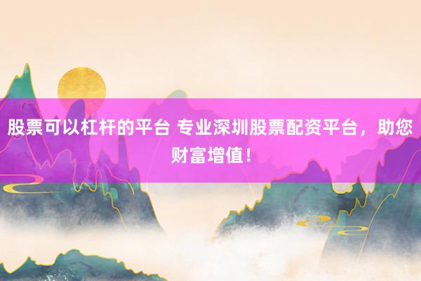 股票可以杠杆的平台 专业深圳股票配资平台，助您财富增值！