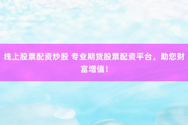 线上股票配资炒股 专业期货股票配资平台，助您财富增值！