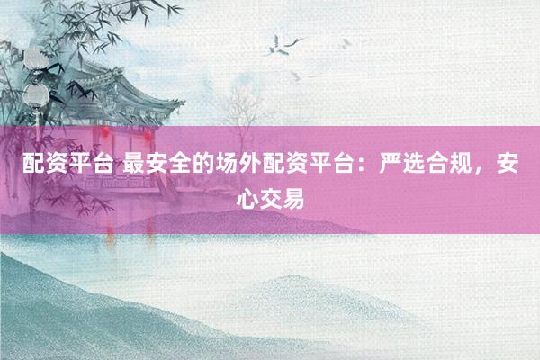 配资平台 最安全的场外配资平台：严选合规，安心交易