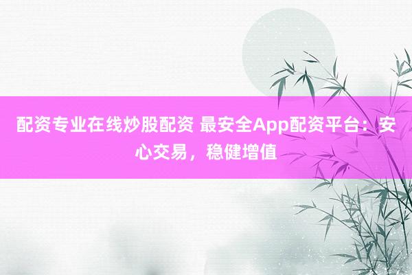 配资专业在线炒股配资 最安全App配资平台：安心交易，稳健增值