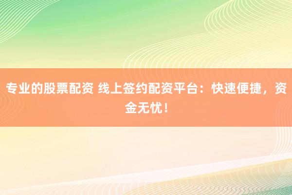 专业的股票配资 线上签约配资平台：快速便捷，资金无忧！
