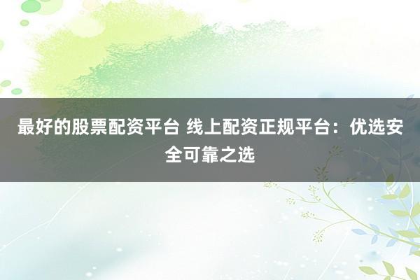 最好的股票配资平台 线上配资正规平台：优选安全可靠之选