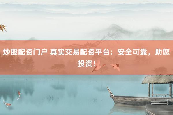 炒股配资门户 真实交易配资平台：安全可靠，助您投资！