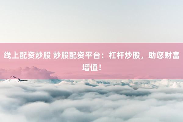 线上配资炒股 炒股配资平台：杠杆炒股，助您财富增值！