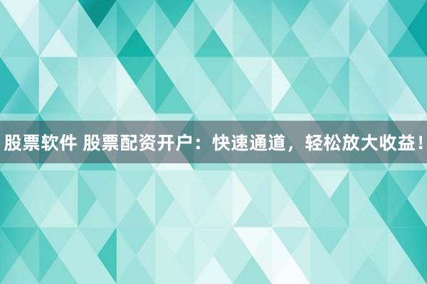 股票软件 股票配资开户：快速通道，轻松放大收益！