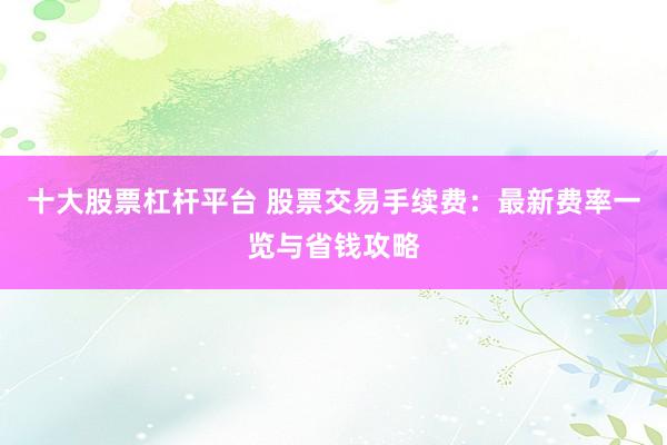 十大股票杠杆平台 股票交易手续费：最新费率一览与省钱攻略