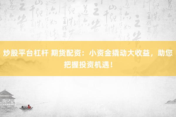 炒股平台杠杆 期货配资：小资金撬动大收益，助您把握投资机遇！