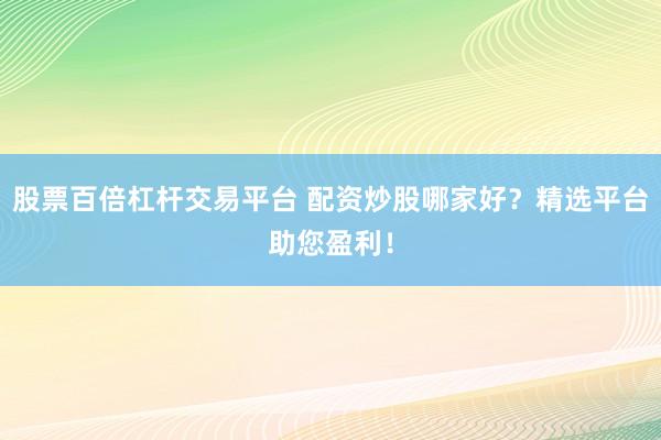 股票百倍杠杆交易平台 配资炒股哪家好?精选平台助您盈利!